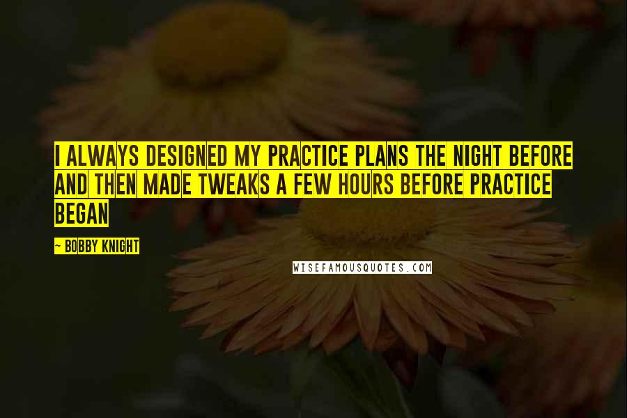 Bobby Knight Quotes: I always designed my practice plans the night before and then made tweaks a few hours before practice began