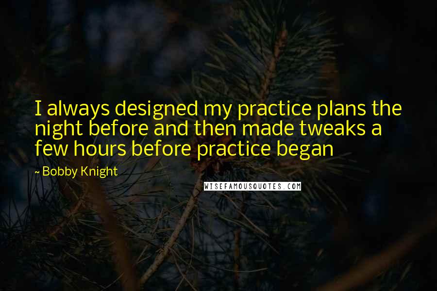 Bobby Knight Quotes: I always designed my practice plans the night before and then made tweaks a few hours before practice began