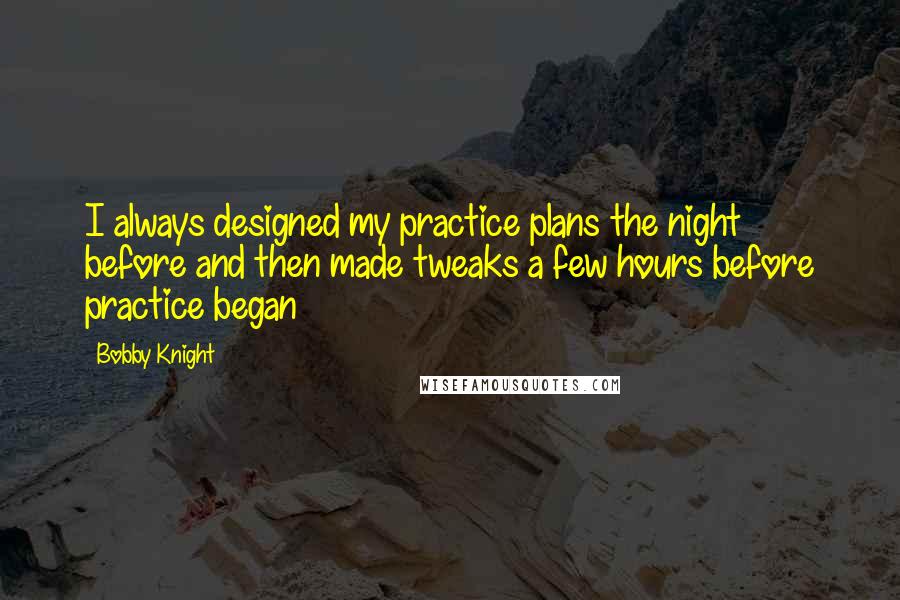 Bobby Knight Quotes: I always designed my practice plans the night before and then made tweaks a few hours before practice began
