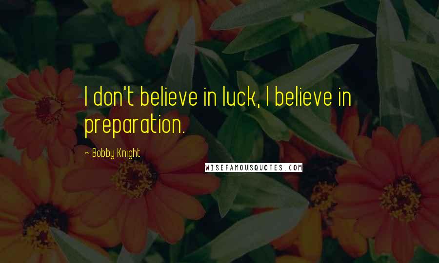 Bobby Knight Quotes: I don't believe in luck, I believe in preparation.