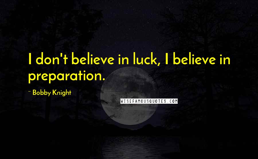 Bobby Knight Quotes: I don't believe in luck, I believe in preparation.
