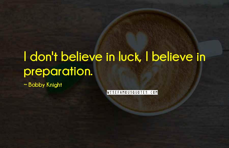Bobby Knight Quotes: I don't believe in luck, I believe in preparation.