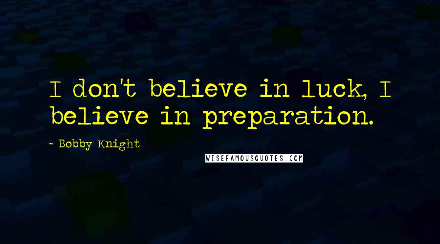 Bobby Knight Quotes: I don't believe in luck, I believe in preparation.