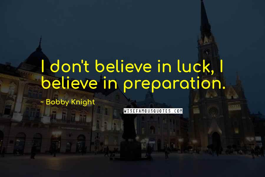 Bobby Knight Quotes: I don't believe in luck, I believe in preparation.