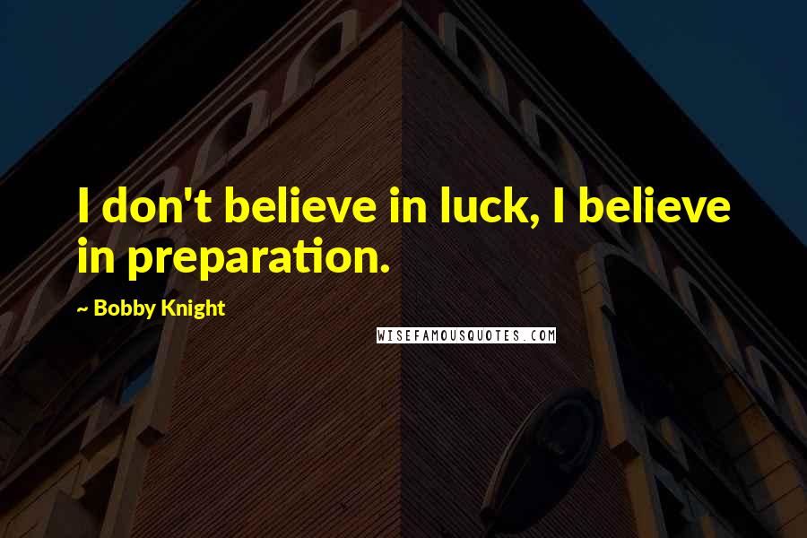 Bobby Knight Quotes: I don't believe in luck, I believe in preparation.