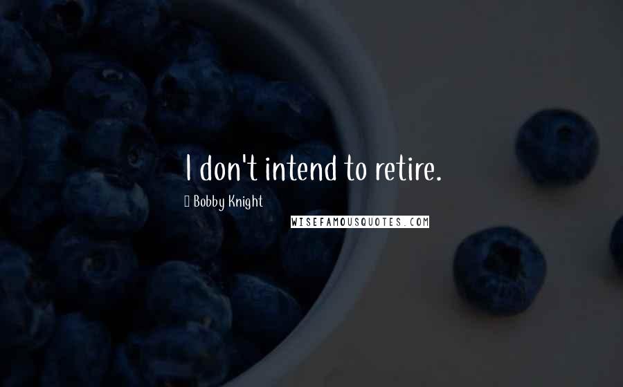 Bobby Knight Quotes: I don't intend to retire.