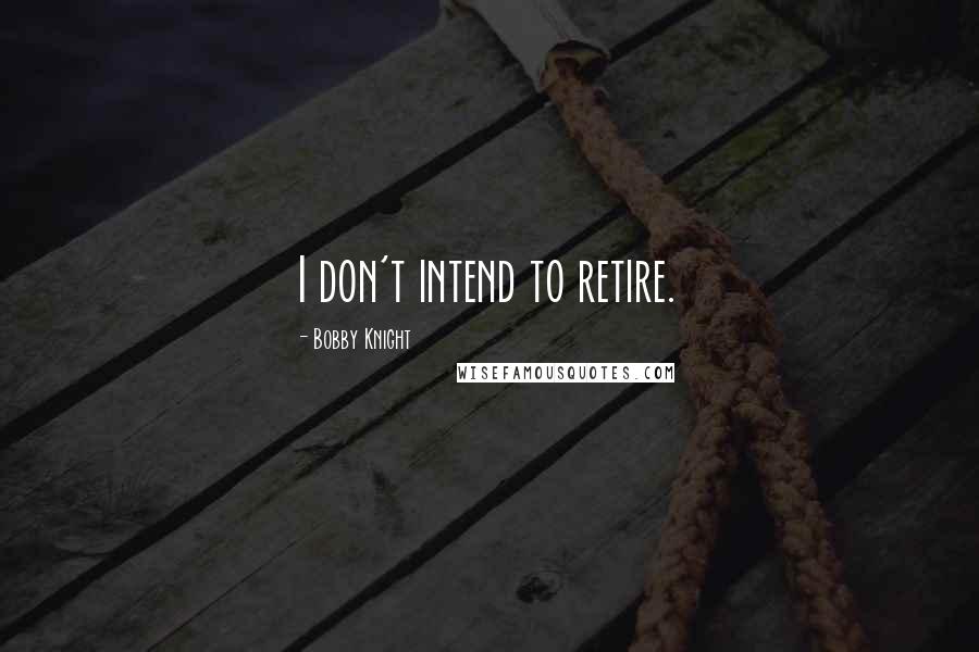 Bobby Knight Quotes: I don't intend to retire.