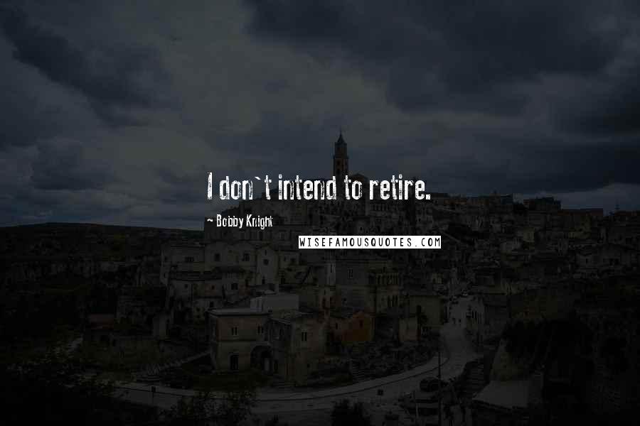 Bobby Knight Quotes: I don't intend to retire.