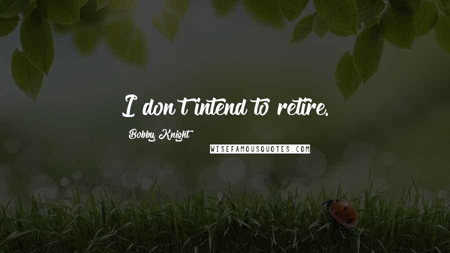 Bobby Knight Quotes: I don't intend to retire.
