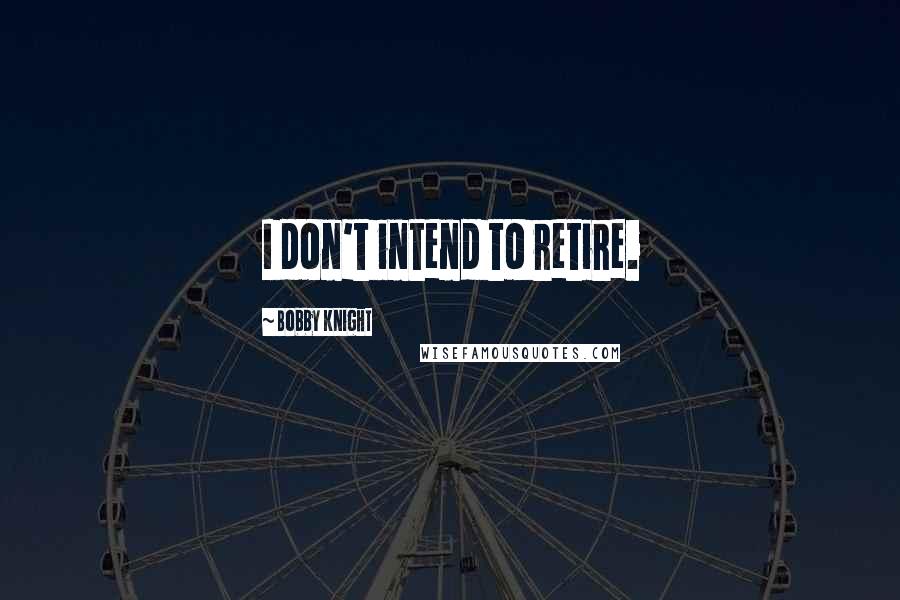 Bobby Knight Quotes: I don't intend to retire.