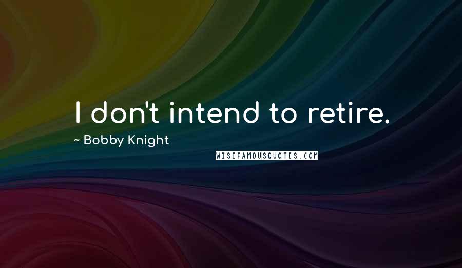 Bobby Knight Quotes: I don't intend to retire.