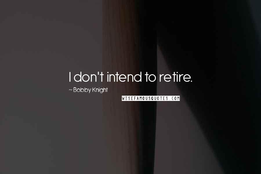 Bobby Knight Quotes: I don't intend to retire.