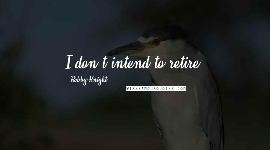 Bobby Knight Quotes: I don't intend to retire.