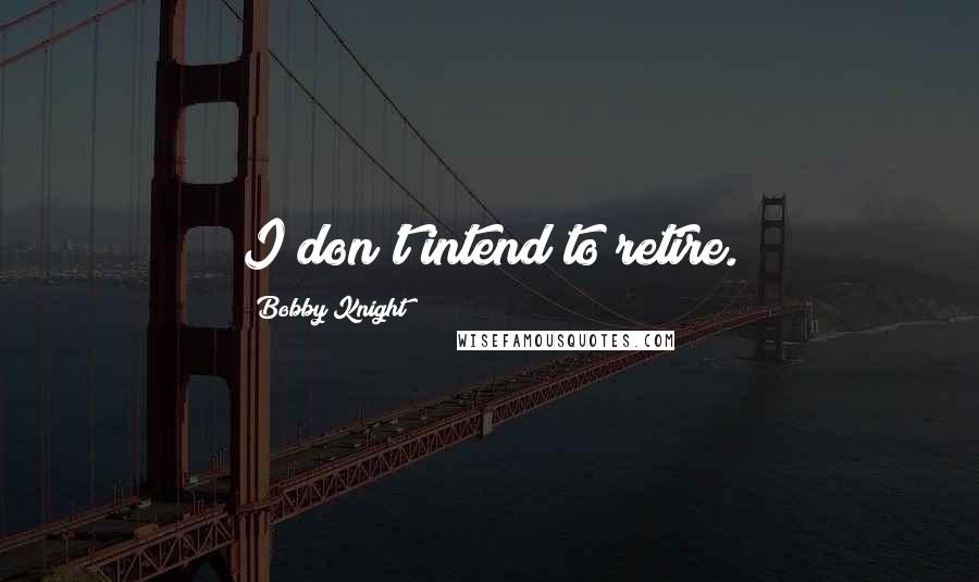 Bobby Knight Quotes: I don't intend to retire.