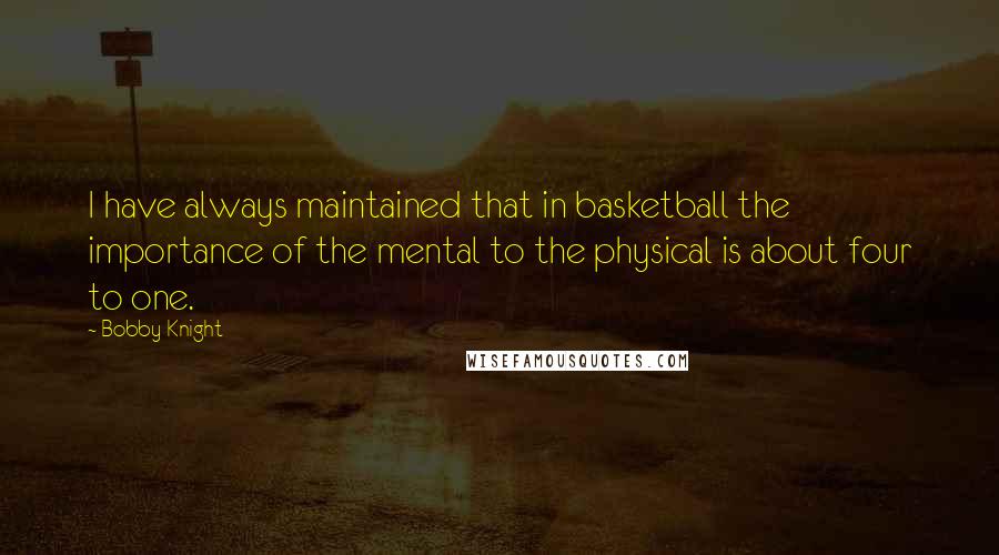 Bobby Knight Quotes: I have always maintained that in basketball the importance of the mental to the physical is about four to one.