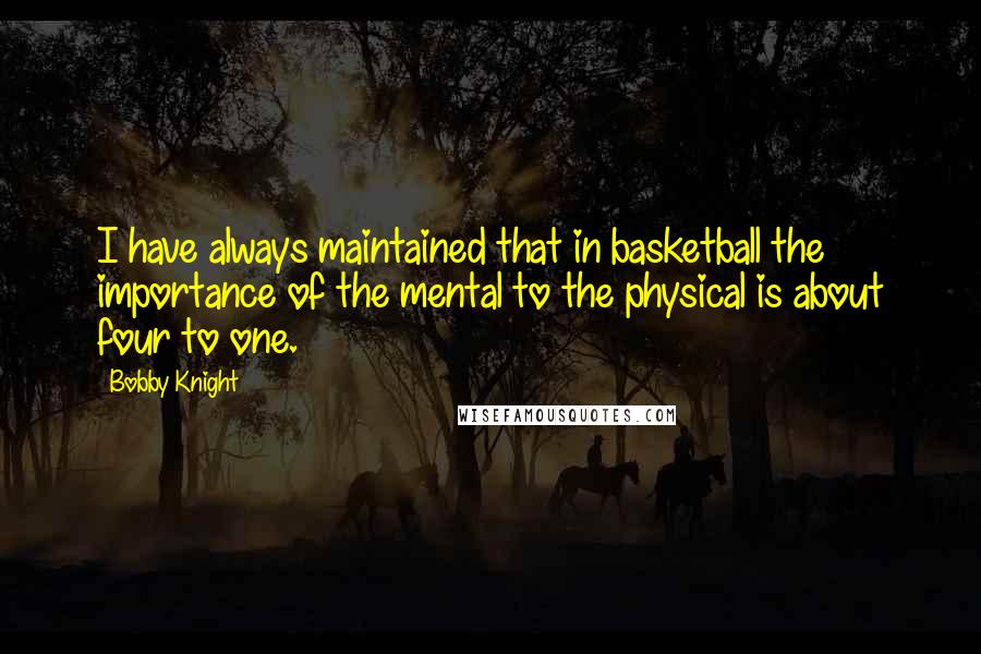 Bobby Knight Quotes: I have always maintained that in basketball the importance of the mental to the physical is about four to one.