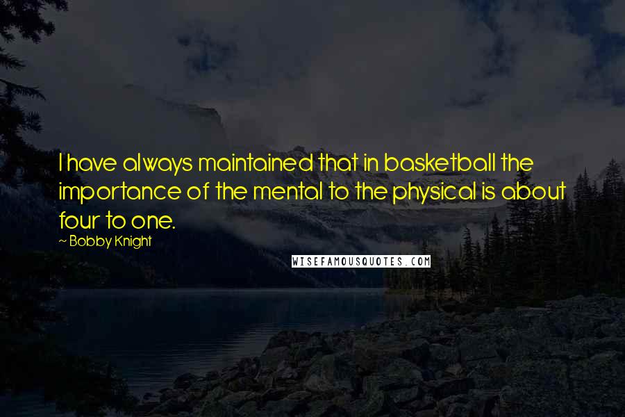 Bobby Knight Quotes: I have always maintained that in basketball the importance of the mental to the physical is about four to one.