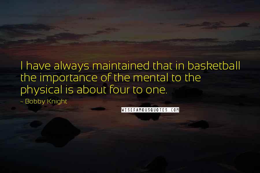 Bobby Knight Quotes: I have always maintained that in basketball the importance of the mental to the physical is about four to one.