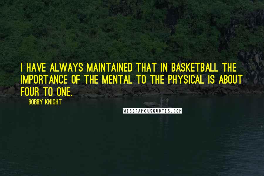 Bobby Knight Quotes: I have always maintained that in basketball the importance of the mental to the physical is about four to one.