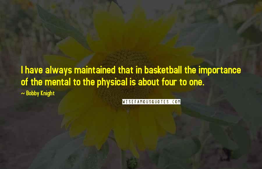 Bobby Knight Quotes: I have always maintained that in basketball the importance of the mental to the physical is about four to one.