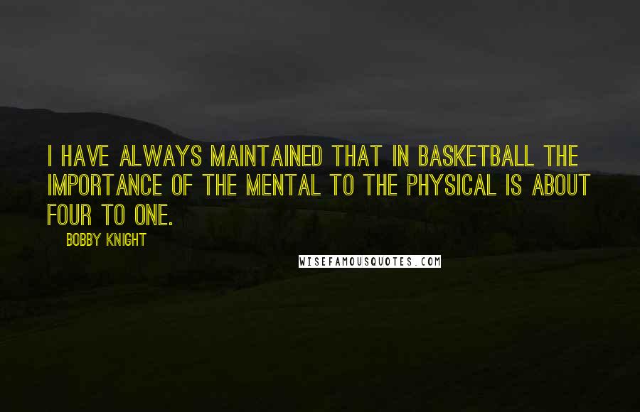 Bobby Knight Quotes: I have always maintained that in basketball the importance of the mental to the physical is about four to one.