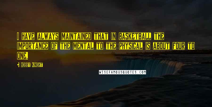 Bobby Knight Quotes: I have always maintained that in basketball the importance of the mental to the physical is about four to one.