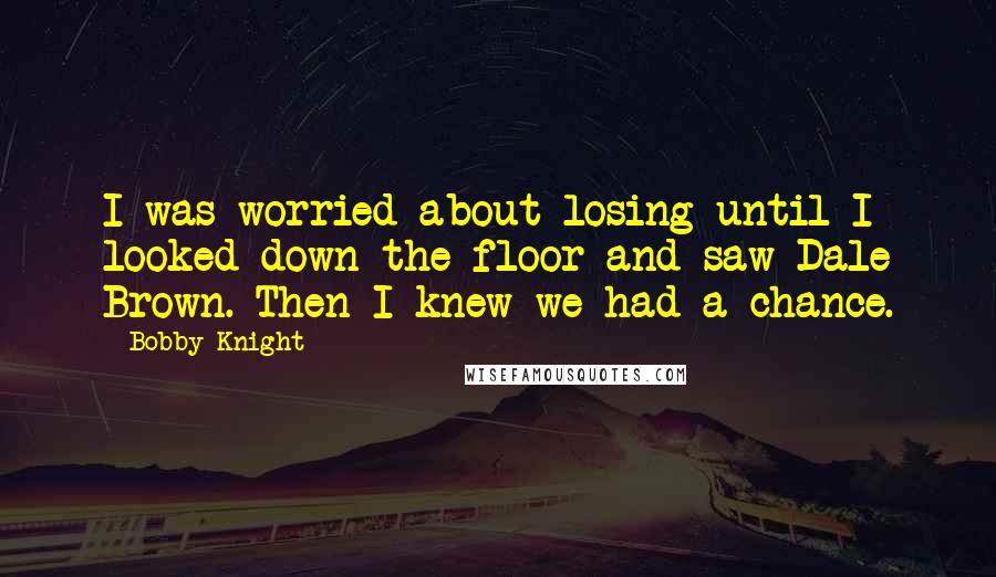 Bobby Knight Quotes: I was worried about losing until I looked down the floor and saw Dale Brown. Then I knew we had a chance.