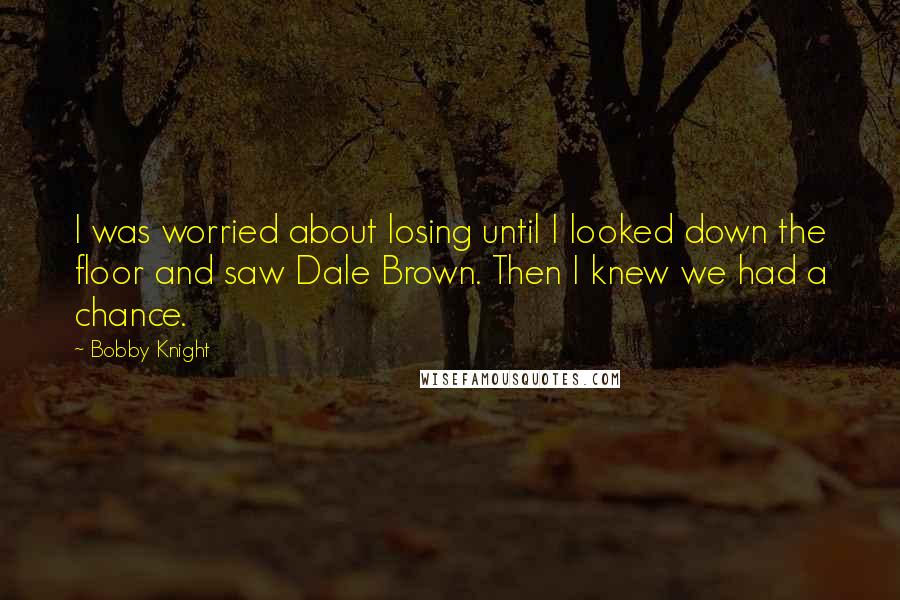 Bobby Knight Quotes: I was worried about losing until I looked down the floor and saw Dale Brown. Then I knew we had a chance.