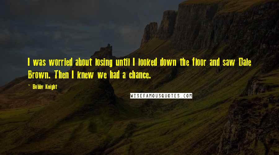 Bobby Knight Quotes: I was worried about losing until I looked down the floor and saw Dale Brown. Then I knew we had a chance.
