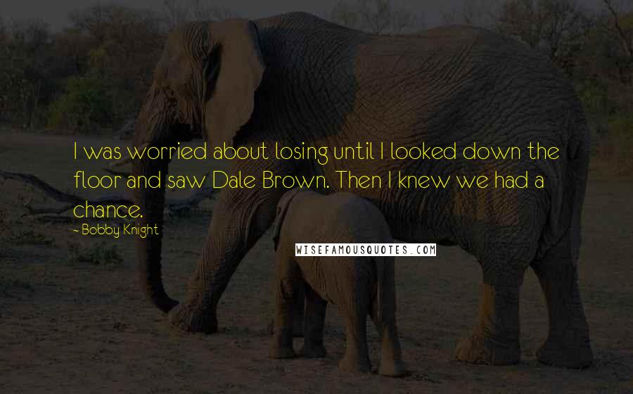 Bobby Knight Quotes: I was worried about losing until I looked down the floor and saw Dale Brown. Then I knew we had a chance.