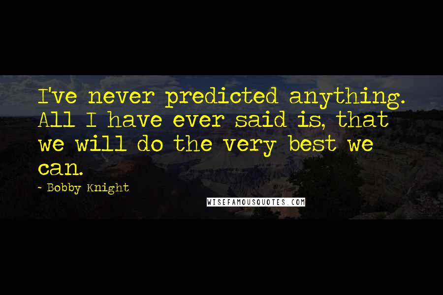 Bobby Knight Quotes: I've never predicted anything. All I have ever said is, that we will do the very best we can.