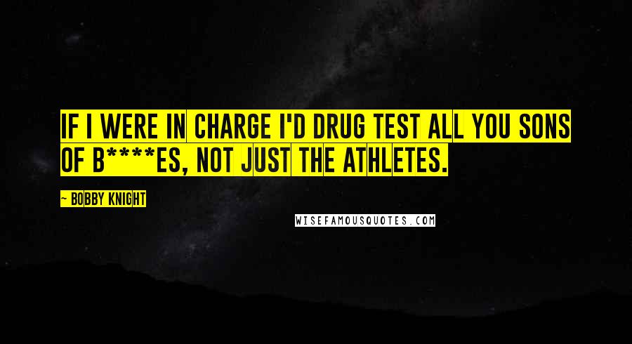 Bobby Knight Quotes: If I were in charge I'd drug test all you sons of b****es, not just the athletes.