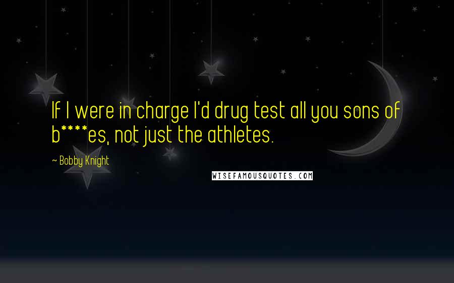 Bobby Knight Quotes: If I were in charge I'd drug test all you sons of b****es, not just the athletes.