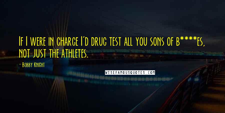 Bobby Knight Quotes: If I were in charge I'd drug test all you sons of b****es, not just the athletes.