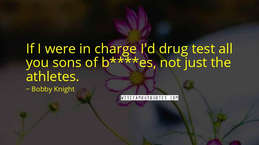 Bobby Knight Quotes: If I were in charge I'd drug test all you sons of b****es, not just the athletes.