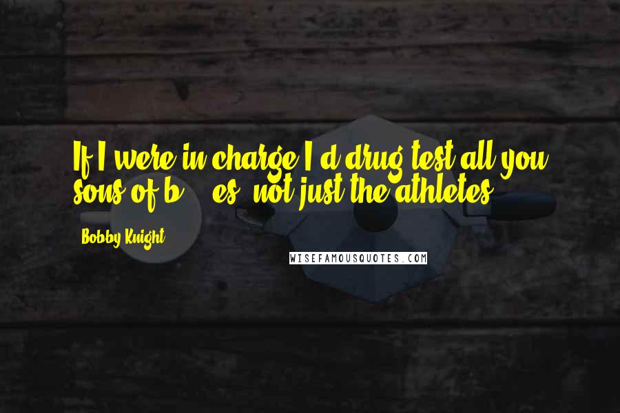 Bobby Knight Quotes: If I were in charge I'd drug test all you sons of b****es, not just the athletes.