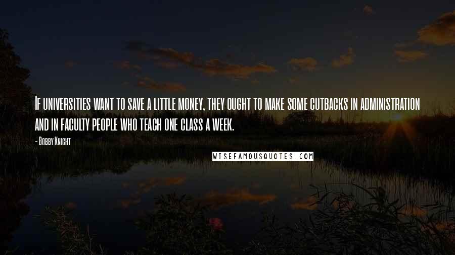 Bobby Knight Quotes: If universities want to save a little money, they ought to make some cutbacks in administration and in faculty people who teach one class a week.