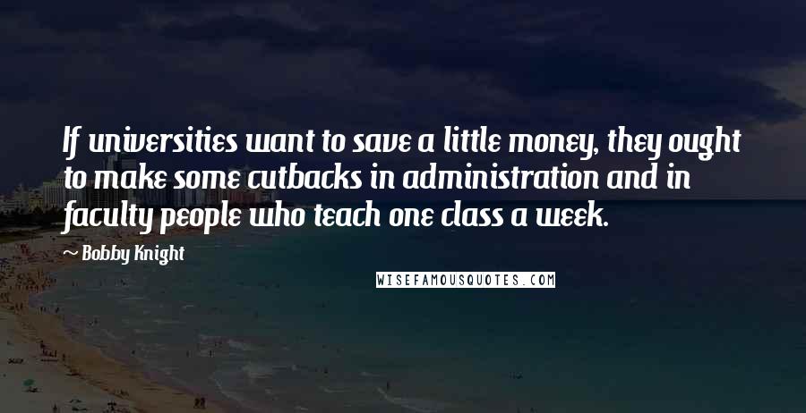 Bobby Knight Quotes: If universities want to save a little money, they ought to make some cutbacks in administration and in faculty people who teach one class a week.