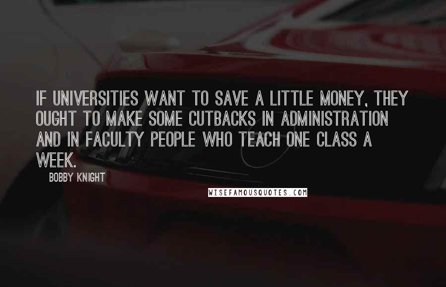 Bobby Knight Quotes: If universities want to save a little money, they ought to make some cutbacks in administration and in faculty people who teach one class a week.