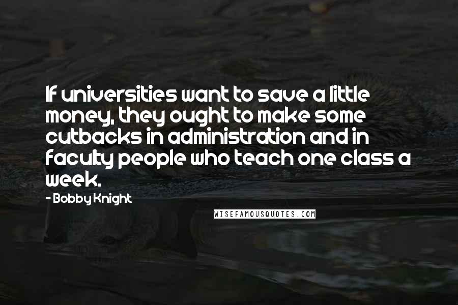 Bobby Knight Quotes: If universities want to save a little money, they ought to make some cutbacks in administration and in faculty people who teach one class a week.