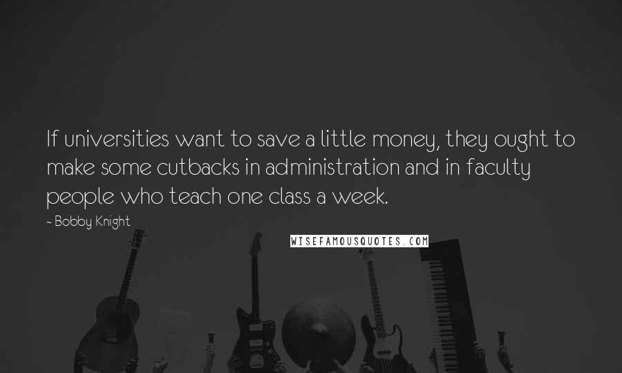 Bobby Knight Quotes: If universities want to save a little money, they ought to make some cutbacks in administration and in faculty people who teach one class a week.