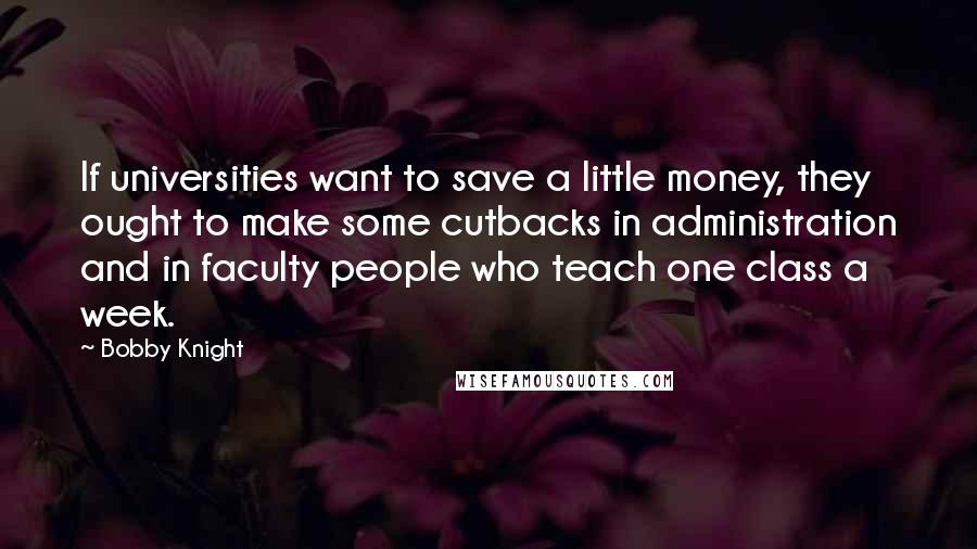 Bobby Knight Quotes: If universities want to save a little money, they ought to make some cutbacks in administration and in faculty people who teach one class a week.