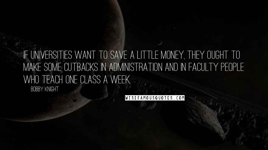 Bobby Knight Quotes: If universities want to save a little money, they ought to make some cutbacks in administration and in faculty people who teach one class a week.