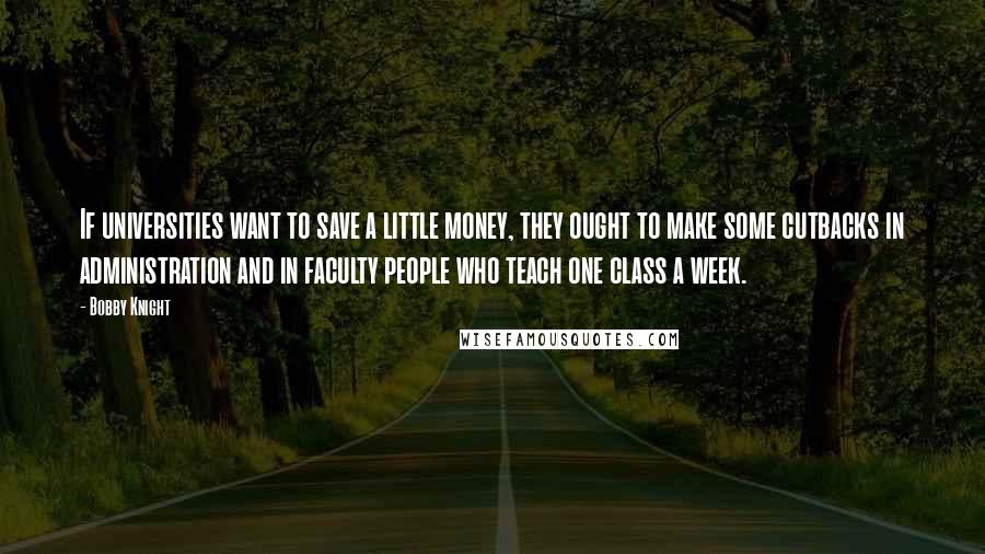 Bobby Knight Quotes: If universities want to save a little money, they ought to make some cutbacks in administration and in faculty people who teach one class a week.