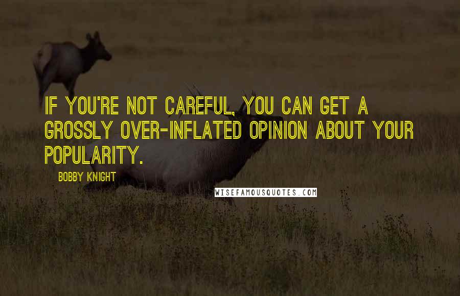 Bobby Knight Quotes: If you're not careful, you can get a grossly over-inflated opinion about your popularity.