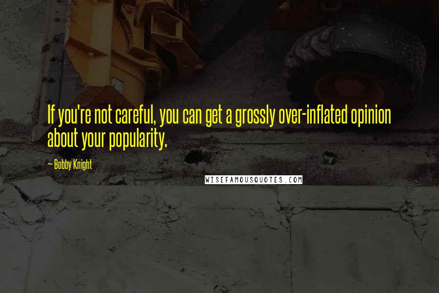 Bobby Knight Quotes: If you're not careful, you can get a grossly over-inflated opinion about your popularity.