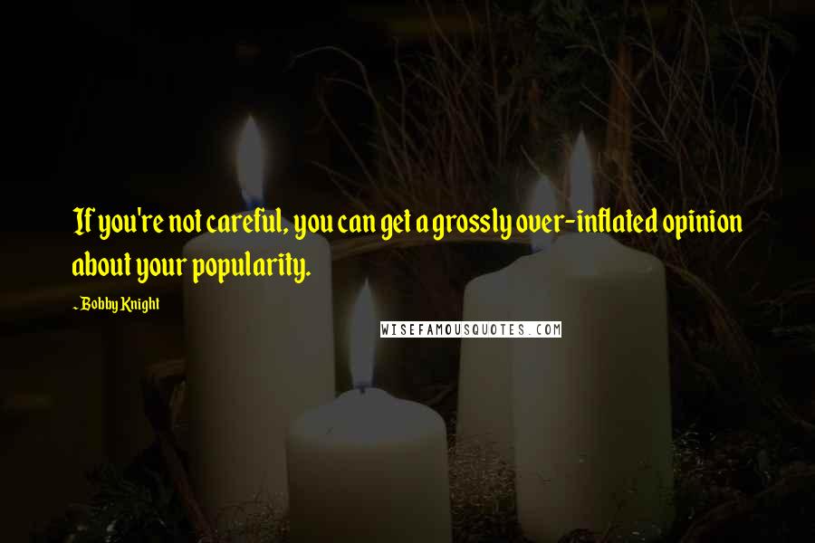 Bobby Knight Quotes: If you're not careful, you can get a grossly over-inflated opinion about your popularity.