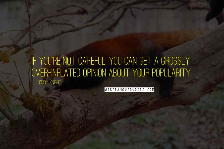 Bobby Knight Quotes: If you're not careful, you can get a grossly over-inflated opinion about your popularity.