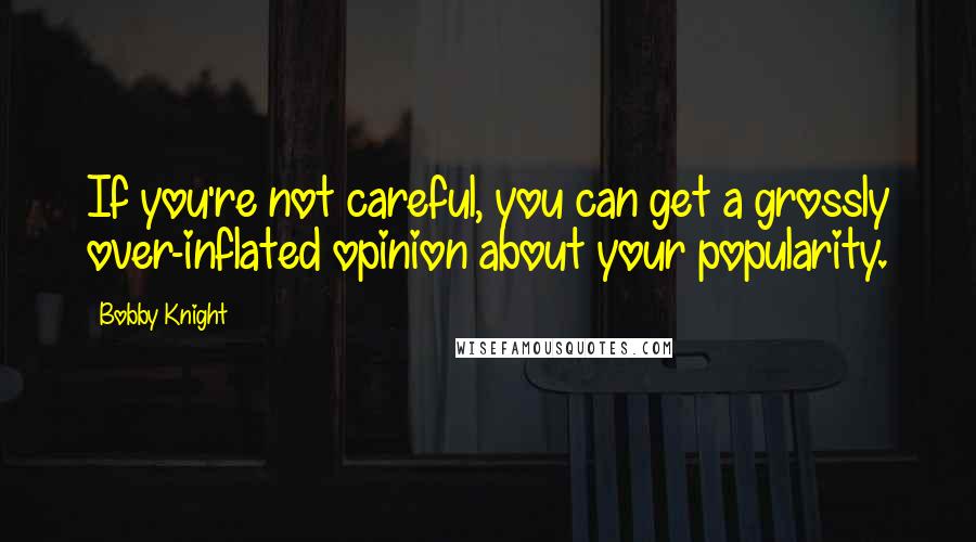 Bobby Knight Quotes: If you're not careful, you can get a grossly over-inflated opinion about your popularity.