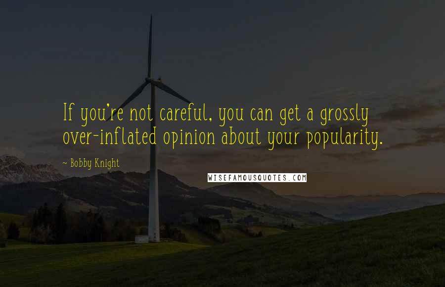 Bobby Knight Quotes: If you're not careful, you can get a grossly over-inflated opinion about your popularity.